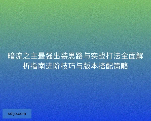 暗流之主最强出装思路与实战打法全面解析指南进阶技巧与版本搭配策略