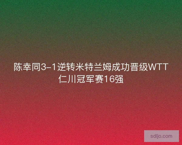 陈幸同3-1逆转米特兰姆成功晋级WTT仁川冠军赛16强