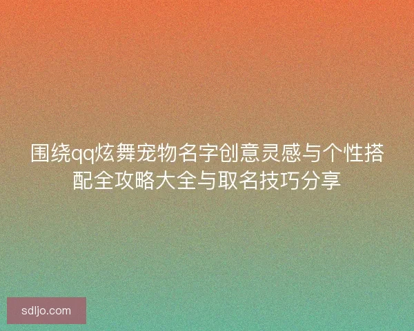 围绕qq炫舞宠物名字创意灵感与个性搭配全攻略大全与取名技巧分享